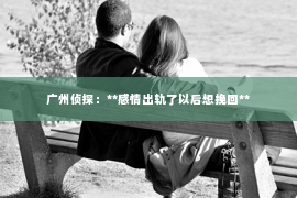 广州侦探：**感情出轨了以后想挽回**