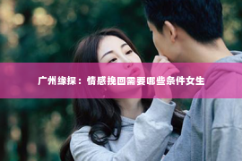 广州缘探：情感挽回需要哪些条件女生