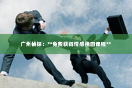 广州侦探：**免费获得情感挽回课程**