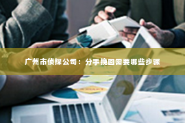 广州市侦探公司：分手挽回需要哪些步骤