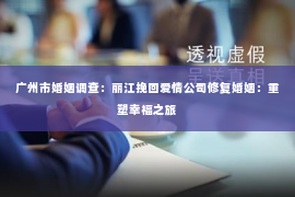 广州市婚姻调查：丽江挽回爱情公司修复婚姻：重塑幸福之旅