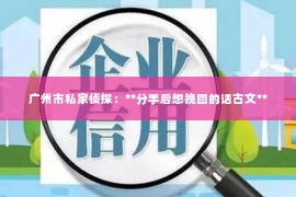 广州市私家侦探：**分手后想挽回的话古文**