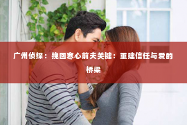 广州侦探：挽回寒心前夫关键：重建信任与爱的桥梁