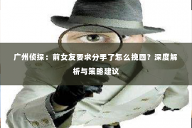 广州侦探：前女友要求分手了怎么挽回？深度解析与策略建议