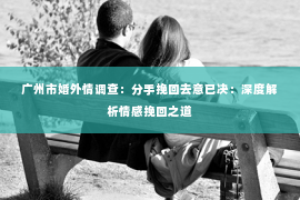 广州市婚外情调查：分手挽回去意已决：深度解析情感挽回之道