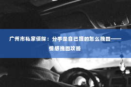 广州市私家侦探：分手是自己提的怎么挽回——情感挽回攻略