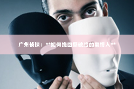 广州侦探：**如何挽回撕破脸的爱情人**
