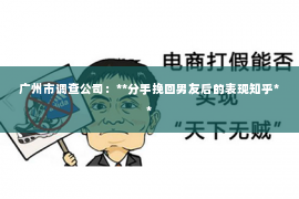 广州市调查公司：**分手挽回男友后的表现知乎**
