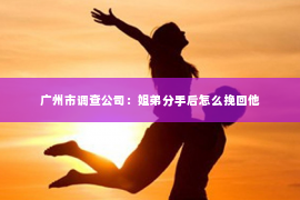 广州市调查公司：姐弟分手后怎么挽回他