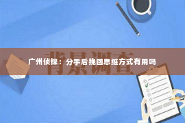 广州侦探：分手后挽回思维方式有用吗