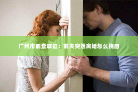 广州市调查取证：前夫突然离婚怎么挽回