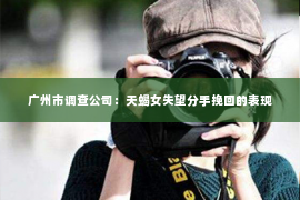 广州市调查公司：天蝎女失望分手挽回的表现
