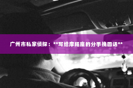 广州市私家侦探：**写给摩羯座的分手挽回话**