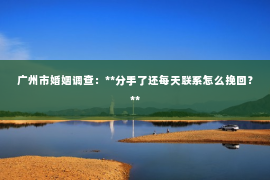 广州市婚姻调查：**分手了还每天联系怎么挽回？**