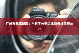 广州市私家侦探：**到了分手边缘如何挽回老公**