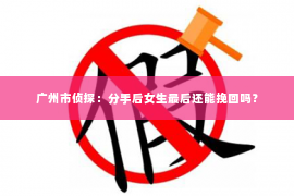 广州市侦探：分手后女生最后还能挽回吗？
