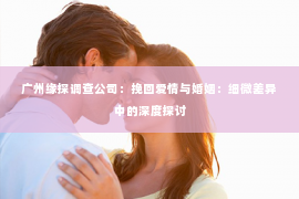 广州缘探调查公司：挽回爱情与婚姻：细微差异中的深度探讨