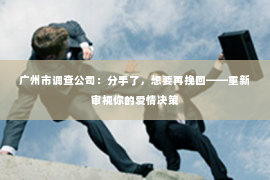 广州市调查公司：分手了，想要再挽回——重新审视你的爱情决策