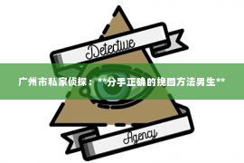 广州市私家侦探：**分手正确的挽回方法男生**