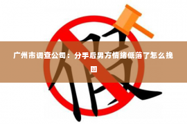 广州市调查公司：分手后男方情绪低落了怎么挽回