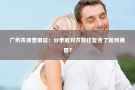 广州市调查取证：分手后对方前任复合了如何挽回？
