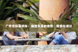 广州市私家侦探：挽回失落的爱情：策略与建议