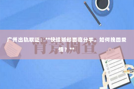 广州出轨取证：**快结婚却面临分手，如何挽回爱情？**