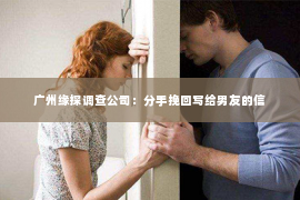 广州缘探调查公司：分手挽回写给男友的信
