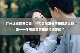 广州缘探调查公司：**和男朋友分手挽回怎么说话——情感挽回的正确沟通方式**