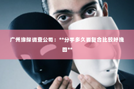 广州缘探调查公司：**分手多久要复合比较好挽回**