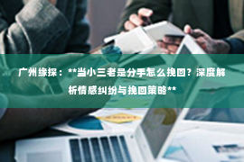 广州缘探：**当小三老是分手怎么挽回？深度解析情感纠纷与挽回策略**