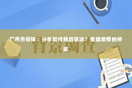 广州市侦探：分手如何挽回破冰？重建爱情的桥梁