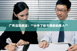 广州出轨取证：**分手了却不挽回的男人**
