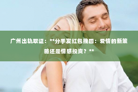 广州出轨取证：**分手发红包挽回：爱情的新策略还是情感投资？**