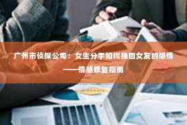 广州市侦探公司：女生分手如何挽回女友的感情——情感修复指南