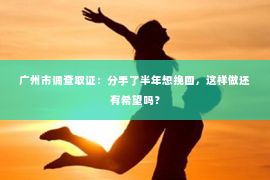 广州市调查取证：分手了半年想挽回，这样做还有希望吗？