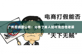 广州市调查公司：分手了男人如何挽回他老婆