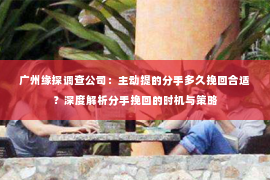 广州缘探调查公司：主动提的分手多久挽回合适？深度解析分手挽回的时机与策略