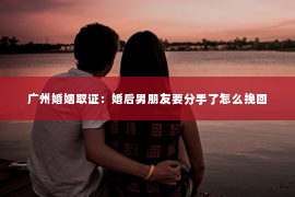 广州婚姻取证：婚后男朋友要分手了怎么挽回