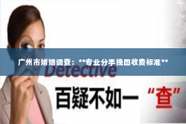 广州市婚姻调查：**专业分手挽回收费标准**