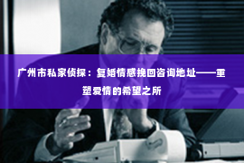 广州市私家侦探：复婚情感挽回咨询地址——重塑爱情的希望之所