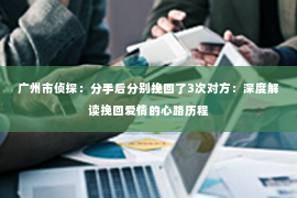 广州市侦探：分手后分别挽回了3次对方：深度解读挽回爱情的心路历程