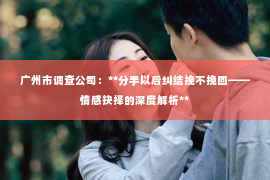 广州市调查公司：**分手以后纠结挽不挽回——情感抉择的深度解析**