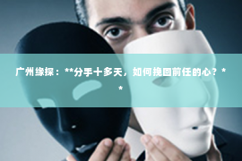 广州缘探：**分手十多天，如何挽回前任的心？**