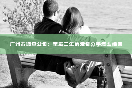 广州市调查公司：室友三年的爱情分手怎么挽回