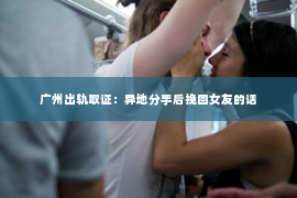 广州出轨取证：异地分手后挽回女友的话