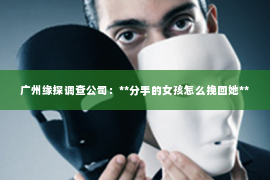 广州缘探调查公司：**分手的女孩怎么挽回她**