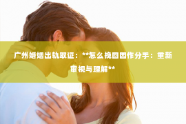 广州婚姻出轨取证：**怎么挽回因作分手：重新审视与理解**