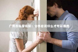广州市私家侦探：分手后说什么才可以挽回