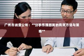 广州市调查公司：**分手作挽回男的有效方法与策略**